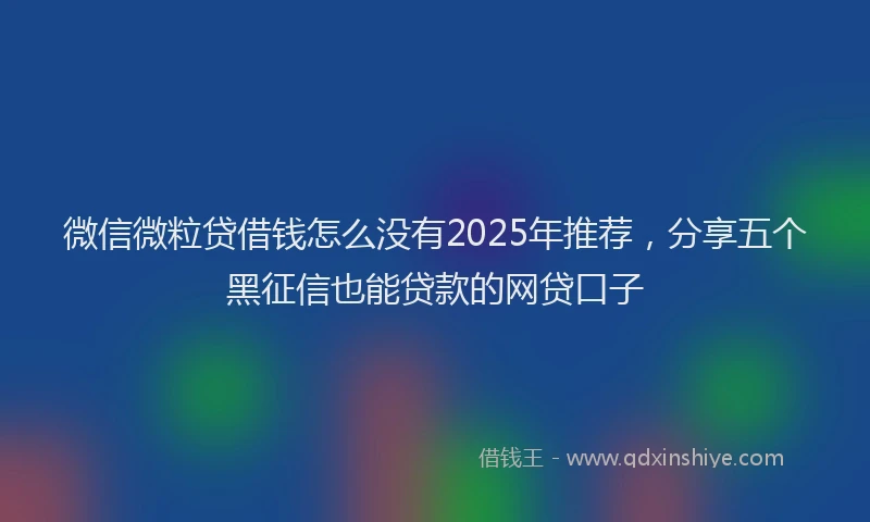 微信微粒贷借钱怎么没有2025年推荐，分享五个黑征信也能贷款的网贷口子