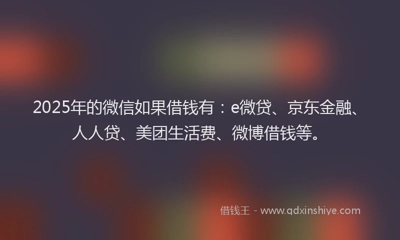 2025年的微信如果借钱有：e微贷、京东金融、人人贷、美团生活费、微博借钱等。