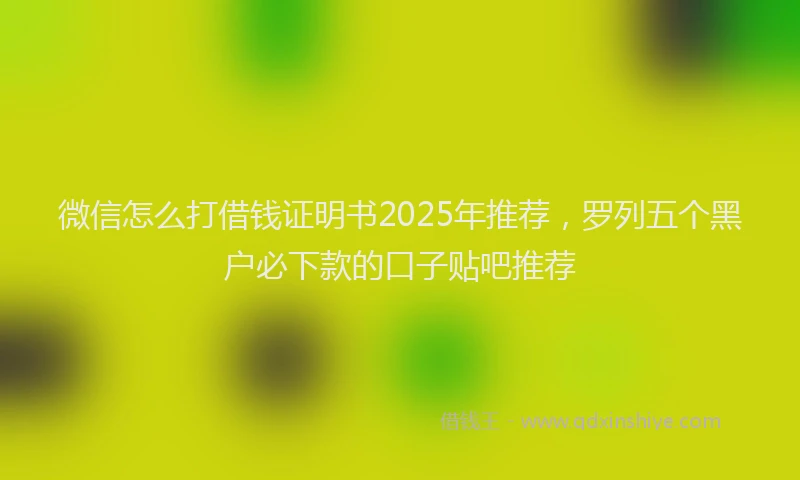 微信怎么打借钱证明书2025年推荐，罗列五个黑户必下款的口子贴吧推荐