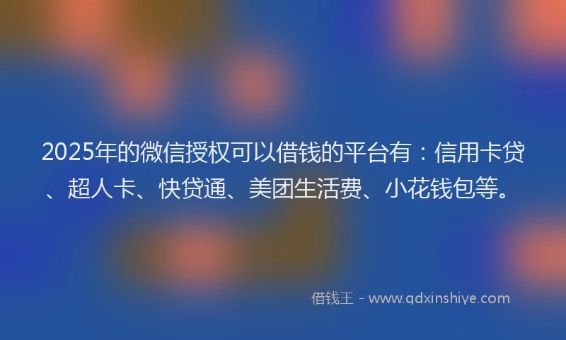 2025年的微信授权可以借钱的平台有：信用卡贷、超人卡、快贷通、美团生活费、小花钱包等。