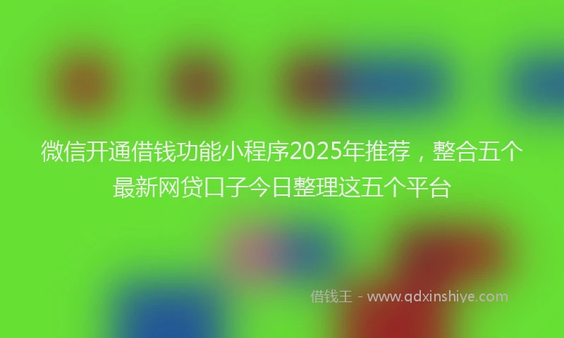 微信开通借钱功能小程序2025年推荐，整合五个最新网贷口子今日整理这五个平台