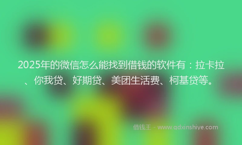 2025年的微信怎么能找到借钱的软件有：拉卡拉、你我贷、好期贷、美团生活费、柯基贷等。