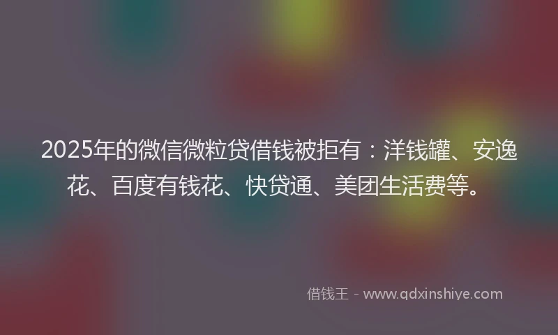 2025年的微信微粒贷借钱被拒有：洋钱罐、安逸花、百度有钱花、快贷通、美团生活费等。