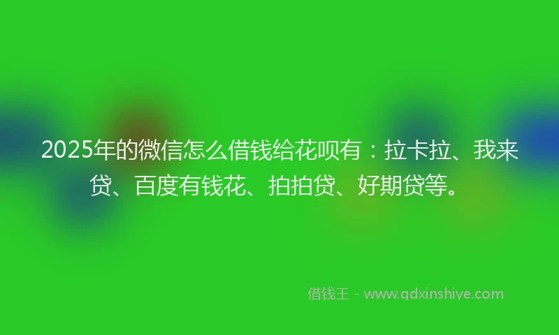 2025年的微信怎么借钱给花呗有：拉卡拉、我来贷、百度有钱花、拍拍贷、好期贷等。