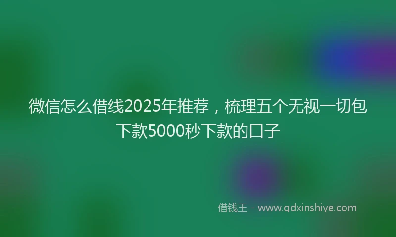 微信怎么借线2025年推荐，梳理五个无视一切包下款5000秒下款的口子