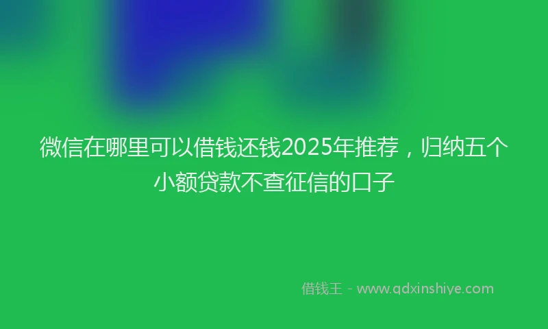 微信在哪里可以借钱还钱2025年推荐，归纳五个小额贷款不查征信的口子
