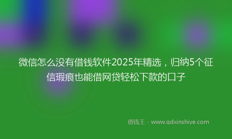 微信怎么没有借钱软件2025年精选，归纳5个征信瑕疵也能借网贷轻松下款的口子