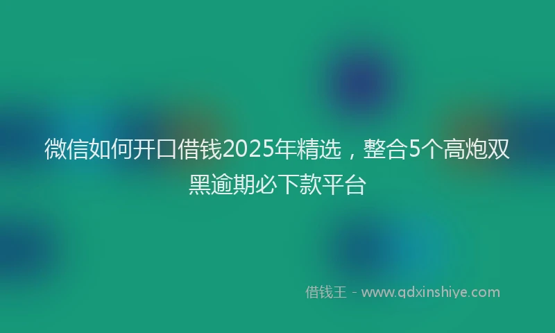 微信如何开口借钱2025年精选，整合5个高炮双黑逾期必下款平台