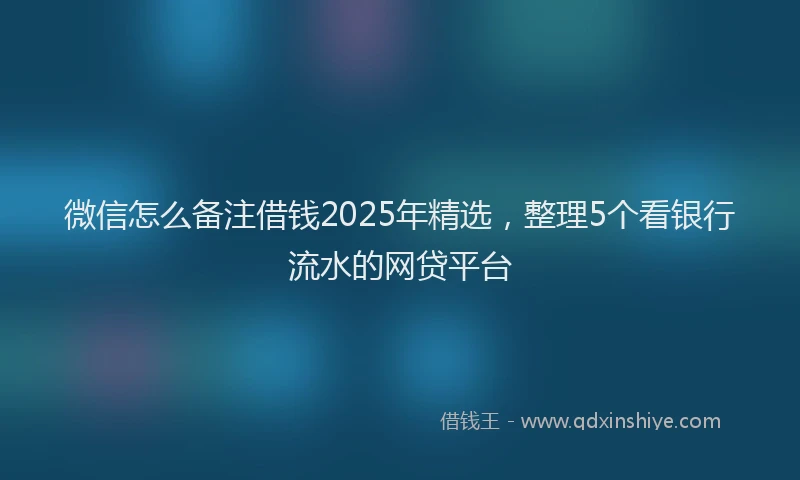 微信怎么备注借钱2025年精选，整理5个看银行流水的网贷平台