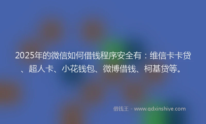 2025年的微信如何借钱程序安全有：维信卡卡贷、超人卡、小花钱包、微博借钱、柯基贷等。