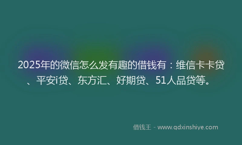 2025年的微信怎么发有趣的借钱有：维信卡卡贷、平安i贷、东方汇、好期贷、51人品贷等。