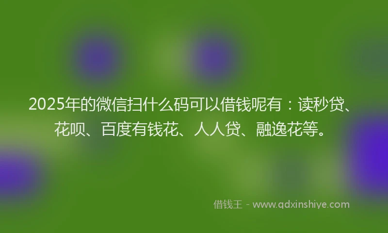 2025年的微信扫什么码可以借钱呢有：读秒贷、花呗、百度有钱花、人人贷、融逸花等。