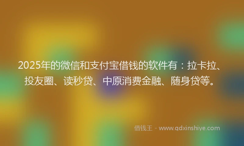 2025年的微信和支付宝借钱的软件有：拉卡拉、投友圈、读秒贷、中原消费金融、随身贷等。