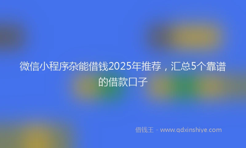 微信小程序杂能借钱2025年推荐，汇总5个靠谱的借款口子