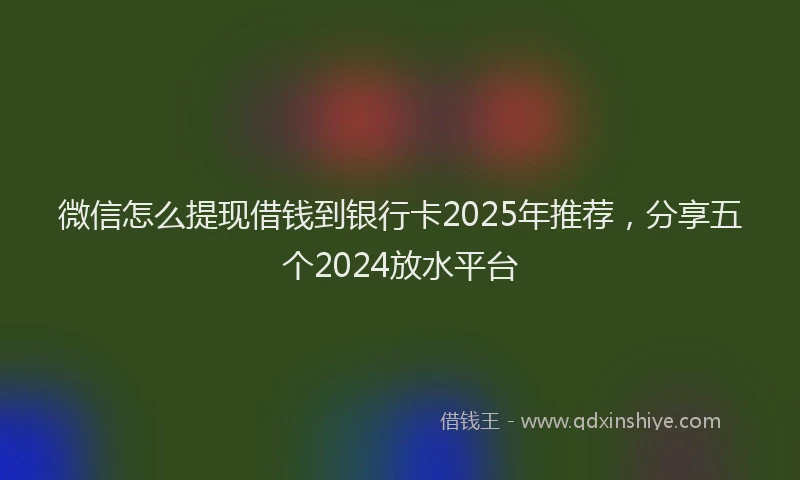 微信怎么提现借钱到银行卡2025年推荐，分享五个2024放水平台