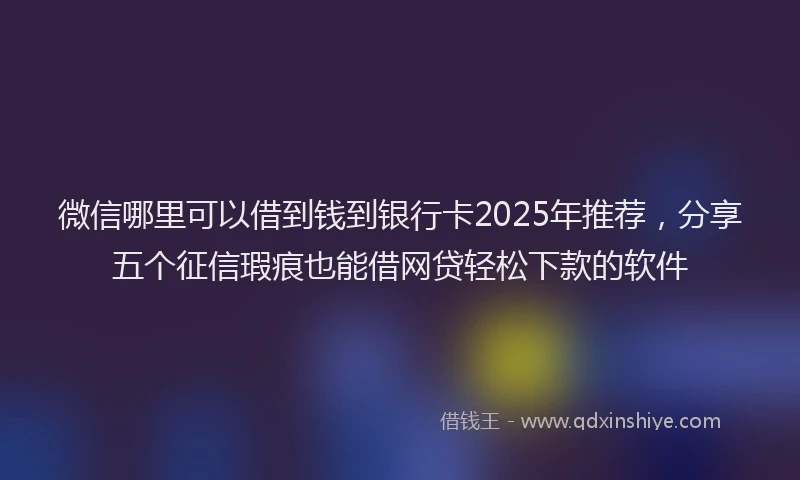 微信哪里可以借到钱到银行卡2025年推荐，分享五个征信瑕疵也能借网贷轻松下款的软件