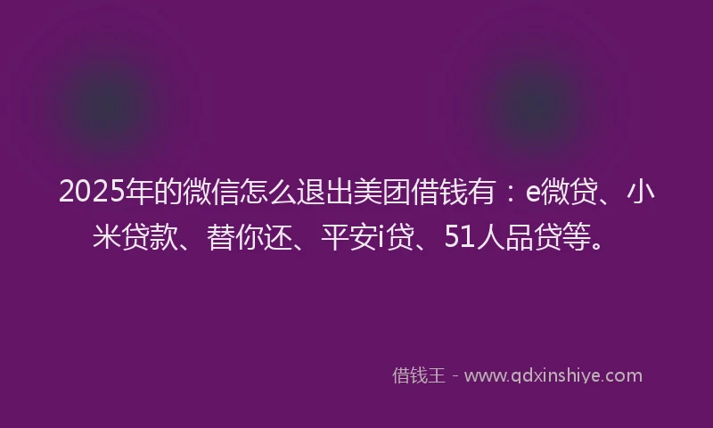2025年的微信怎么退出美团借钱有：e微贷、小米贷款、替你还、平安i贷、51人品贷等。