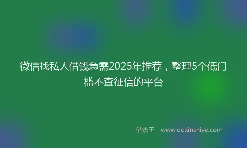 微信找私人借钱急需2025年推荐，整理5个低门槛不查征信的平台