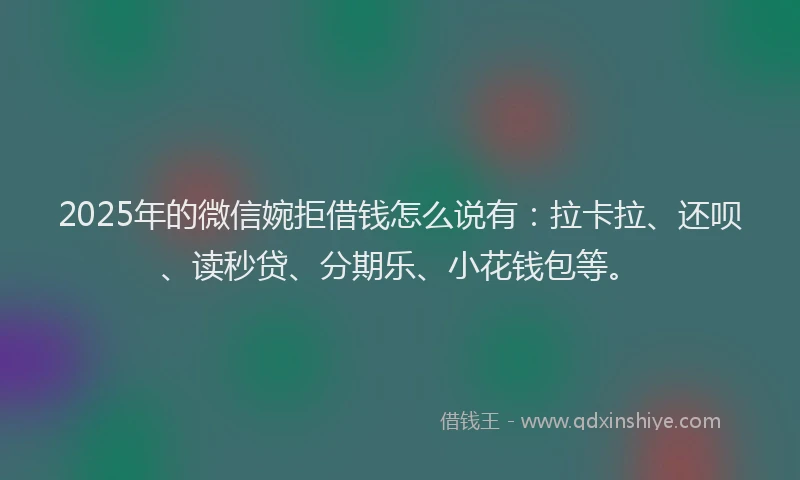 2025年的微信婉拒借钱怎么说有：拉卡拉、还呗、读秒贷、分期乐、小花钱包等。