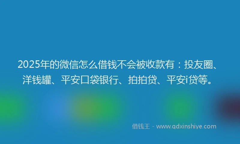 2025年的微信怎么借钱不会被收款有：投友圈、洋钱罐、平安口袋银行、拍拍贷、平安i贷等。
