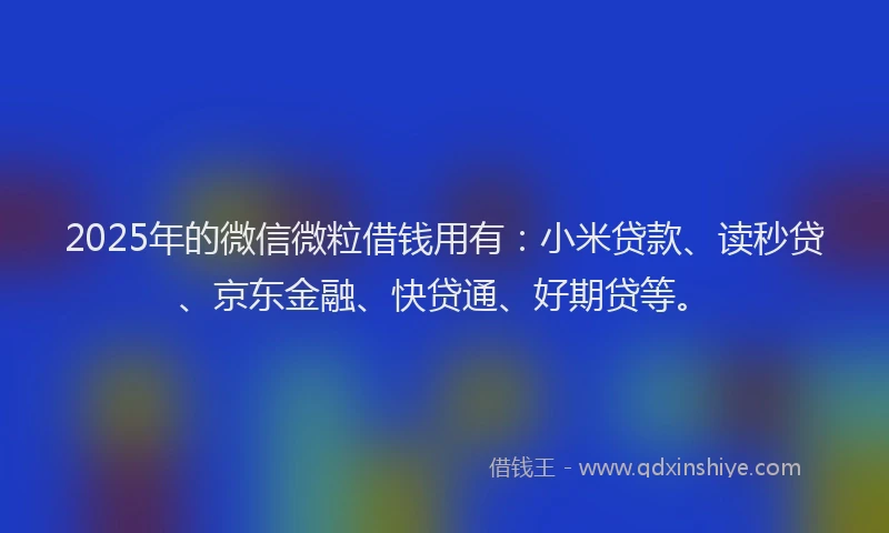 2025年的微信微粒借钱用有：小米贷款、读秒贷、京东金融、快贷通、好期贷等。