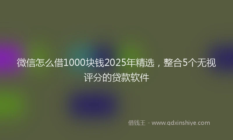 微信怎么借1000块钱2025年精选，整合5个无视评分的贷款软件