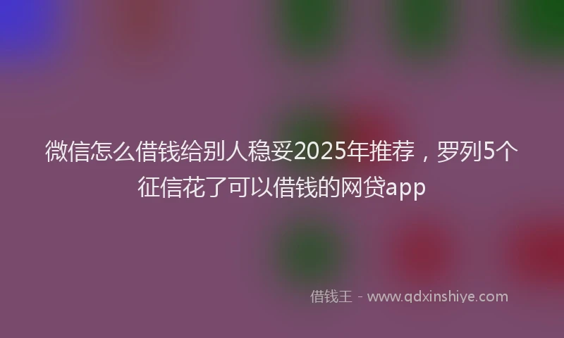 微信怎么借钱给别人稳妥2025年推荐，罗列5个征信花了可以借钱的网贷app