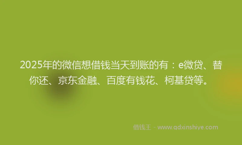 2025年的微信想借钱当天到账的有：e微贷、替你还、京东金融、百度有钱花、柯基贷等。