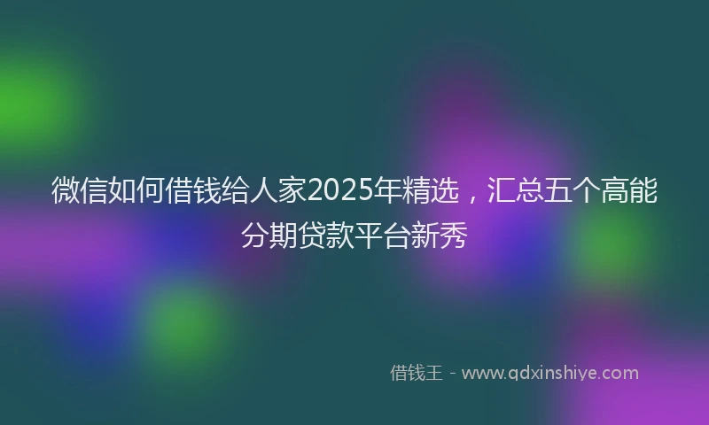 微信如何借钱给人家2025年精选，汇总五个高能分期贷款平台新秀