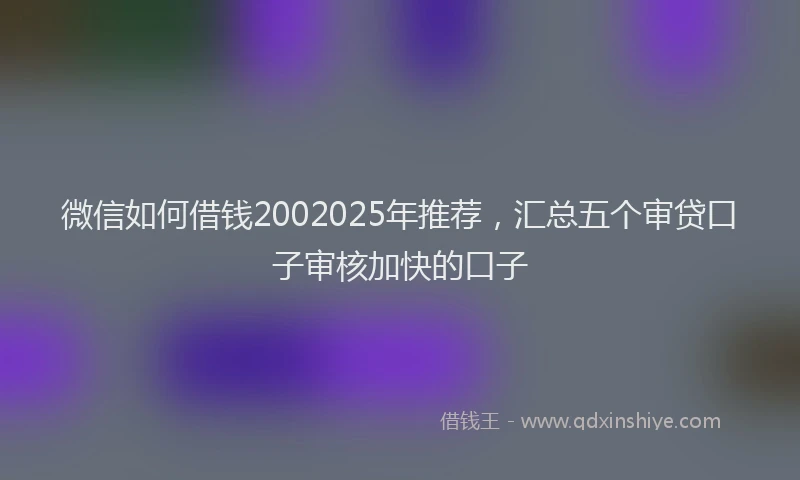 微信如何借钱2002025年推荐，汇总五个审贷口子审核加快的口子