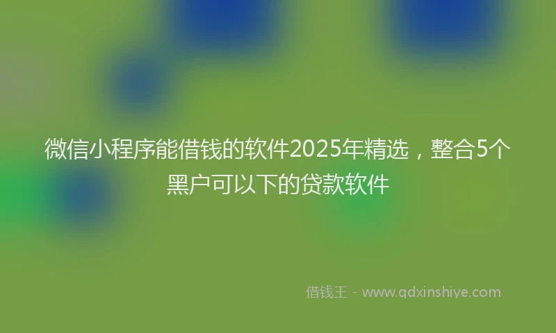 微信小程序能借钱的软件2025年精选，整合5个黑户可以下的贷款软件