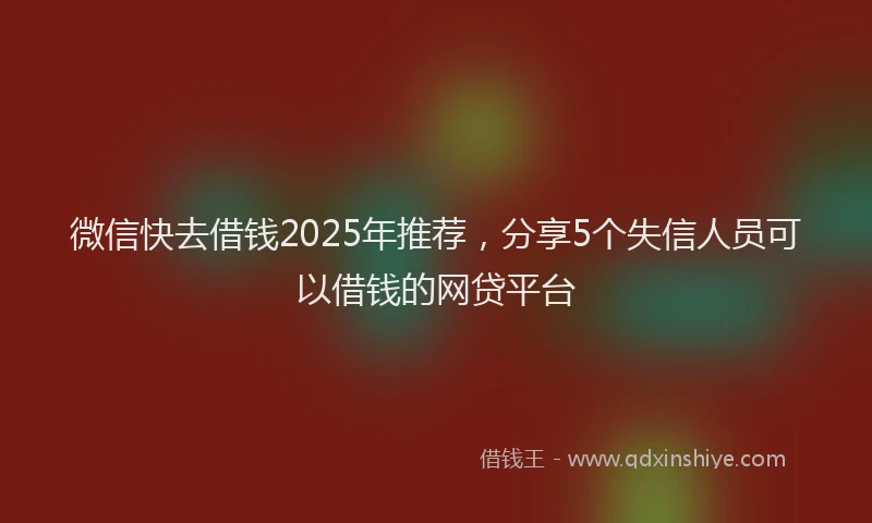 微信快去借钱2025年推荐，分享5个失信人员可以借钱的网贷平台