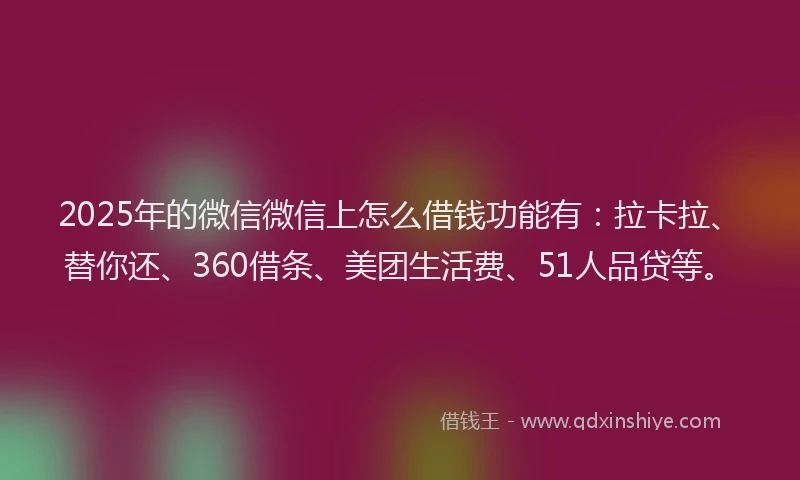 2025年的微信微信上怎么借钱功能有：拉卡拉、替你还、360借条、美团生活费、51人品贷等。