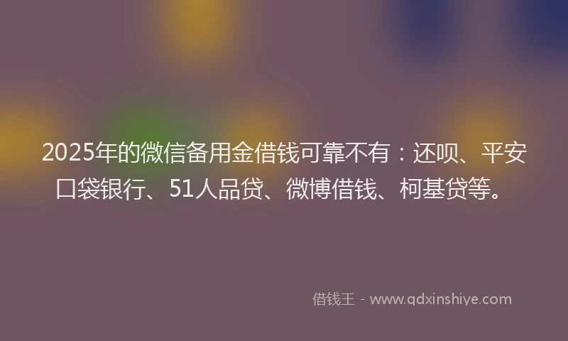 2025年的微信备用金借钱可靠不有：还呗、平安口袋银行、51人品贷、微博借钱、柯基贷等。