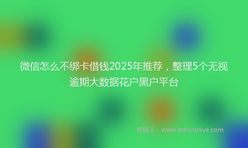 微信怎么不绑卡借钱2025年推荐，整理5个无视逾期大数据花户黑户平台