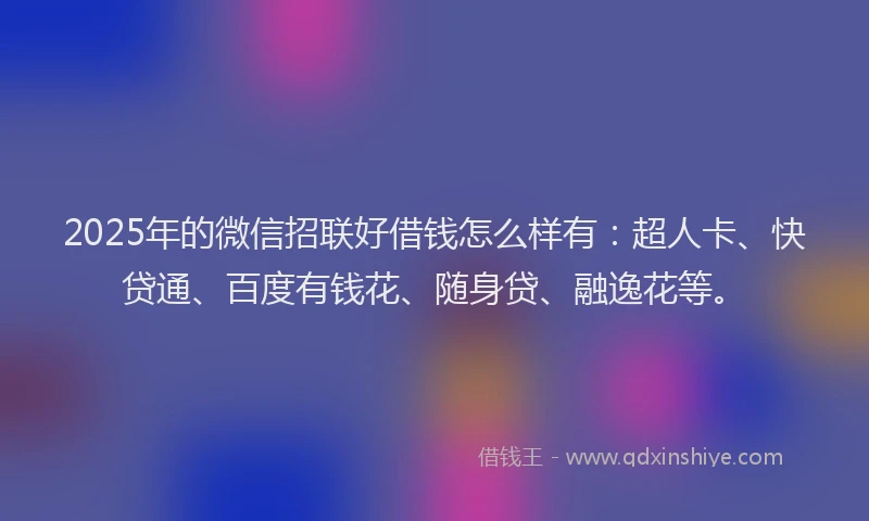 2025年的微信招联好借钱怎么样有：超人卡、快贷通、百度有钱花、随身贷、融逸花等。
