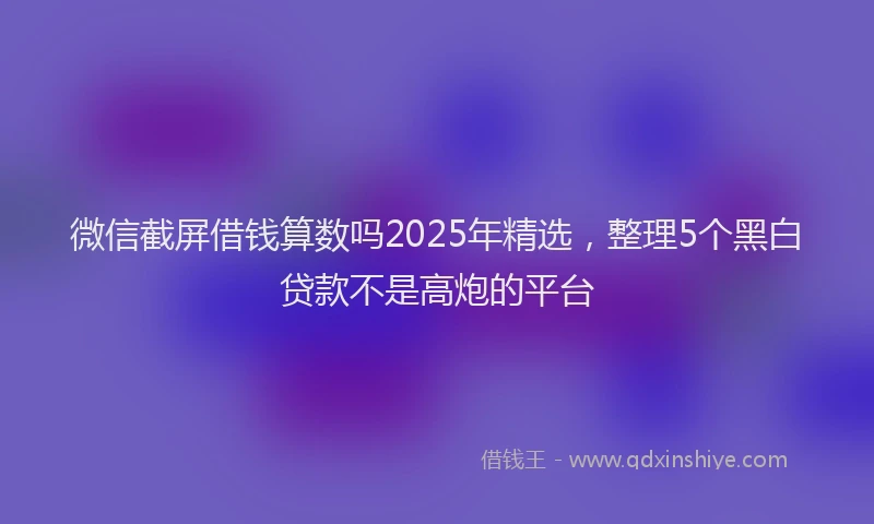 微信截屏借钱算数吗2025年精选，整理5个黑白贷款不是高炮的平台