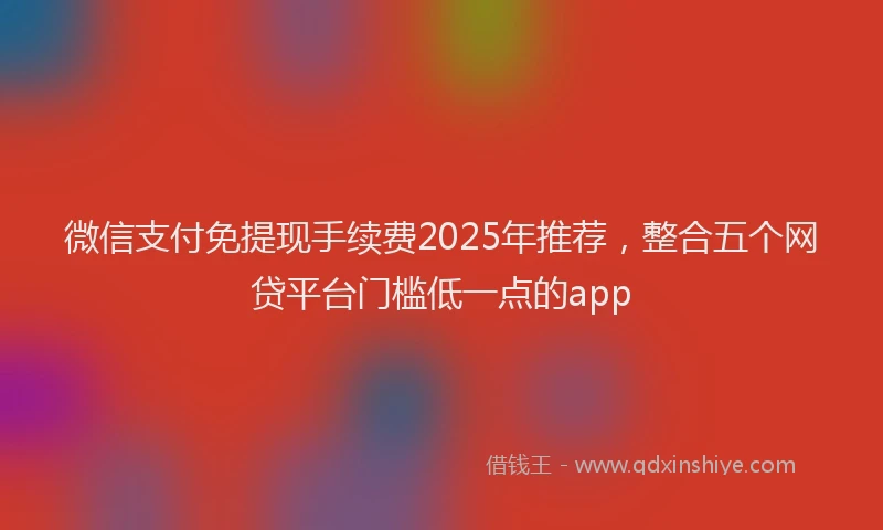 微信支付免提现手续费2025年推荐，整合五个网贷平台门槛低一点的app