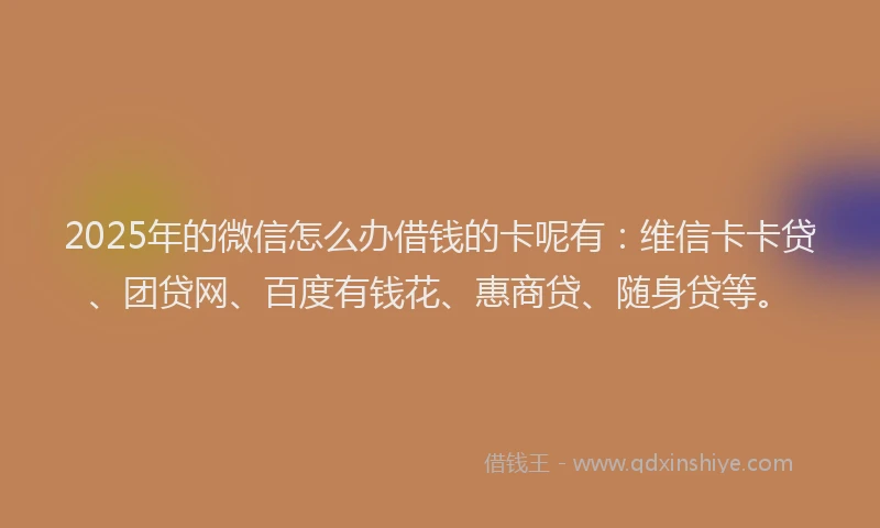 2025年的微信怎么办借钱的卡呢有：维信卡卡贷、团贷网、百度有钱花、惠商贷、随身贷等。