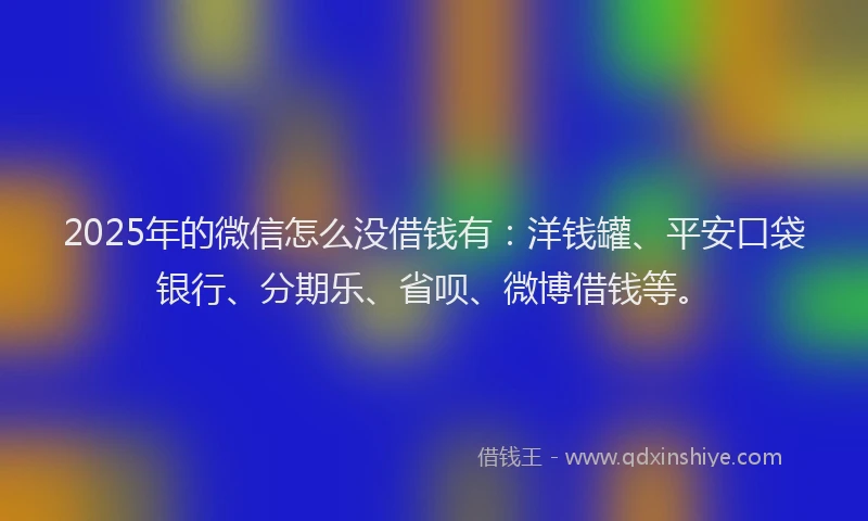 2025年的微信怎么没借钱有：洋钱罐、平安口袋银行、分期乐、省呗、微博借钱等。