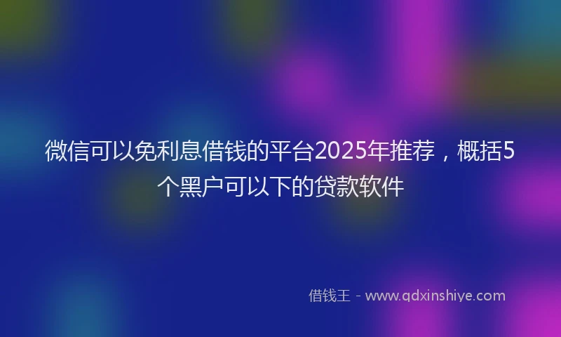微信可以免利息借钱的平台2025年推荐，概括5个黑户可以下的贷款软件