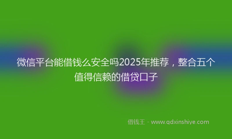 微信平台能借钱么安全吗2025年推荐，整合五个值得信赖的借贷口子