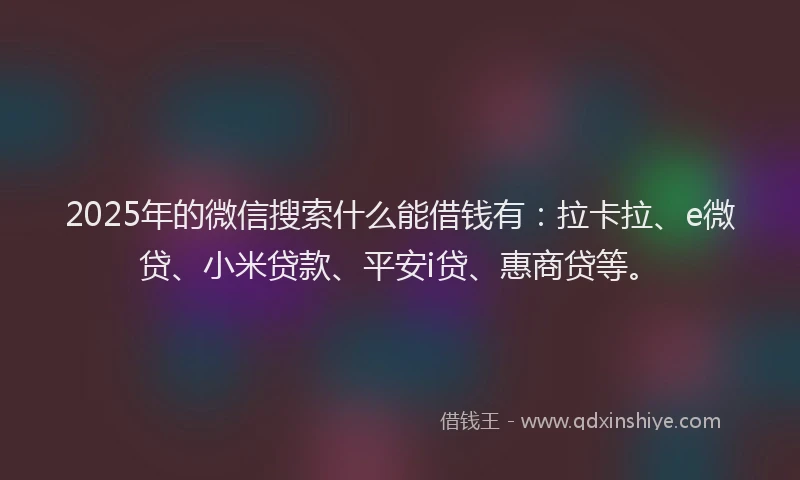 2025年的微信搜索什么能借钱有:拉卡拉、e微贷、小米贷款、平安i贷、惠商贷等。