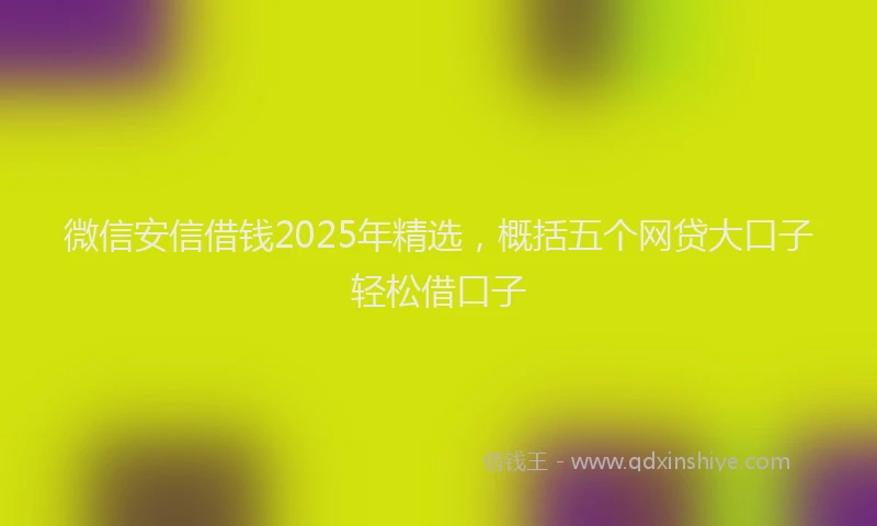 微信安信借钱2025年精选，概括五个网贷大口子轻松借口子