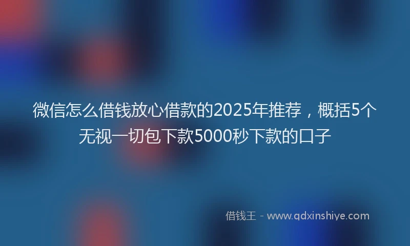 微信怎么借钱放心借款的2025年推荐，概括5个无视一切包下款5000秒下款的口子