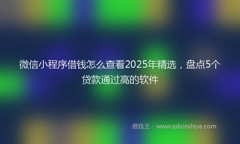 微信小程序借钱怎么查看2025年精选，盘点5个贷款通过高的软件