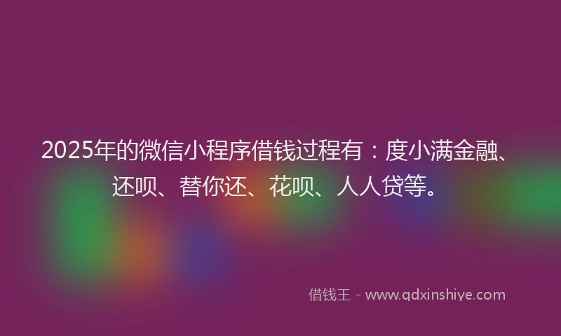 2025年的微信小程序借钱过程有：度小满金融、还呗、替你还、花呗、人人贷等。