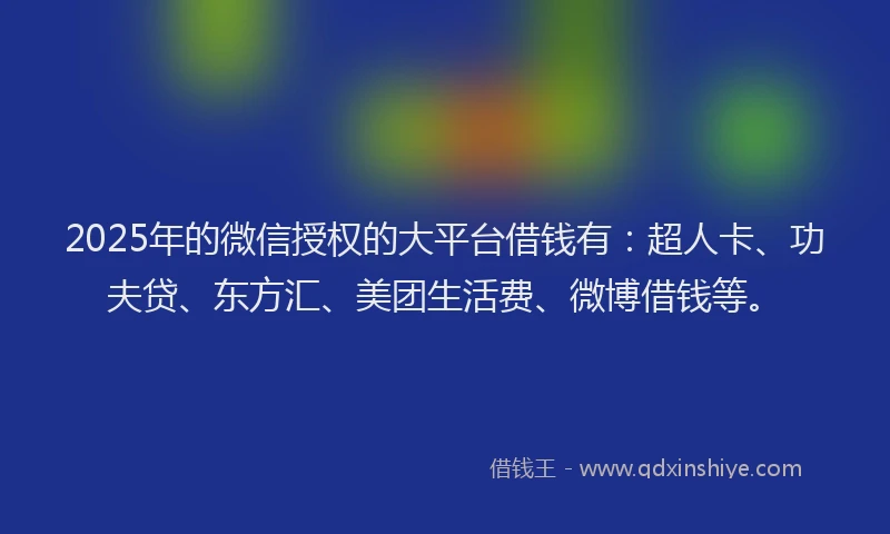 2025年的微信授权的大平台借钱有：超人卡、功夫贷、东方汇、美团生活费、微博借钱等。