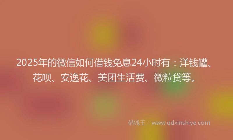 2025年的微信如何借钱免息24小时有：洋钱罐、花呗、安逸花、美团生活费、微粒贷等。