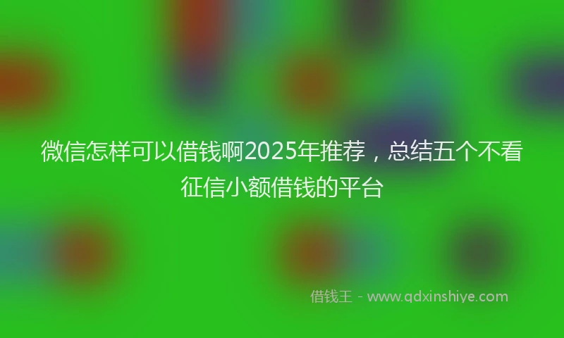 微信怎样可以借钱啊2025年推荐，总结五个不看征信小额借钱的平台